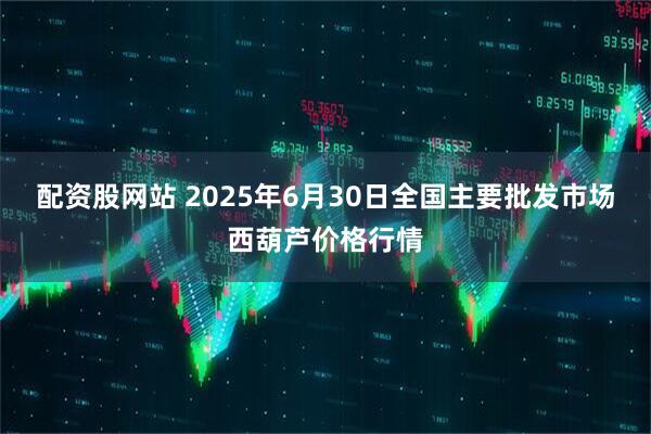 配资股网站 2025年6月30日全国主要批发市场西葫芦价格行情
