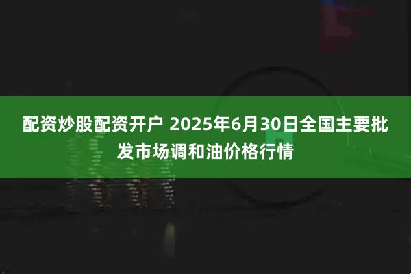 配资炒股配资开户 2025年6月30日全国主要批发市场调和油价格行情