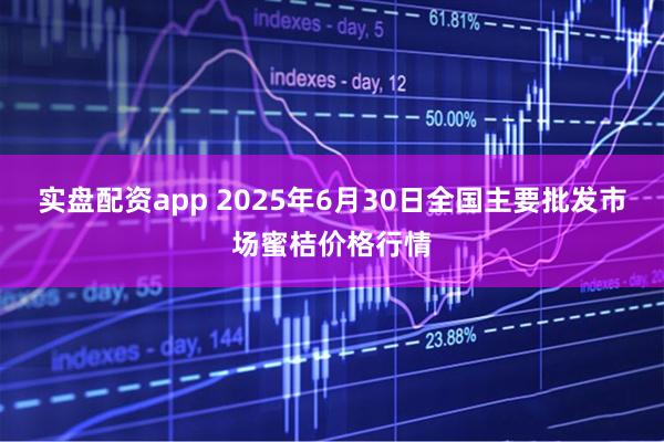 实盘配资app 2025年6月30日全国主要批发市场蜜桔价格行情