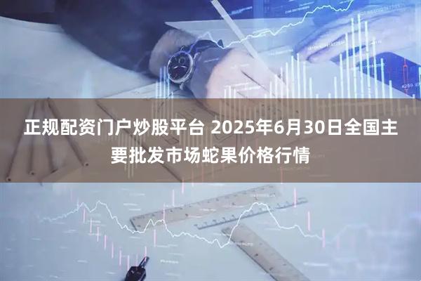 正规配资门户炒股平台 2025年6月30日全国主要批发市场蛇果价格行情