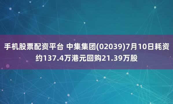 手机股票配资平台 中集集团(02039)7月10日耗资约137.4万港元回购21.39万股