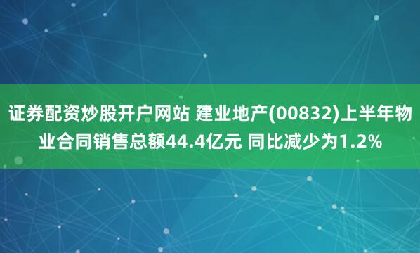 证券配资炒股开户网站 建业地产(00832)上半年物业合同销售总额44.4亿元 同比减少为1.2%