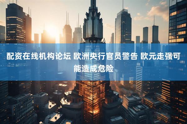 配资在线机构论坛 欧洲央行官员警告 欧元走强可能造成危险