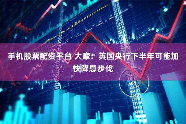 手机股票配资平台 大摩：英国央行下半年可能加快降息步伐