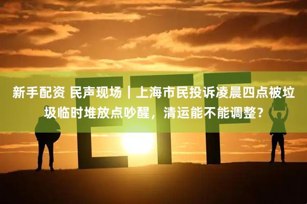 新手配资 民声现场｜上海市民投诉凌晨四点被垃圾临时堆放点吵醒，清运能不能调整？