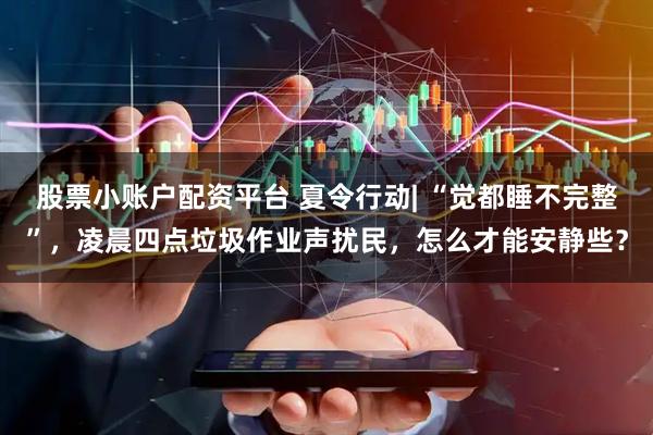 股票小账户配资平台 夏令行动| “觉都睡不完整”，凌晨四点垃圾作业声扰民，怎么才能安静些？