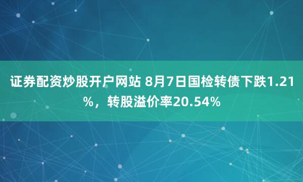 证券配资炒股开户网站 8月7日国检转债下跌1.21%，转股溢价率20.54%