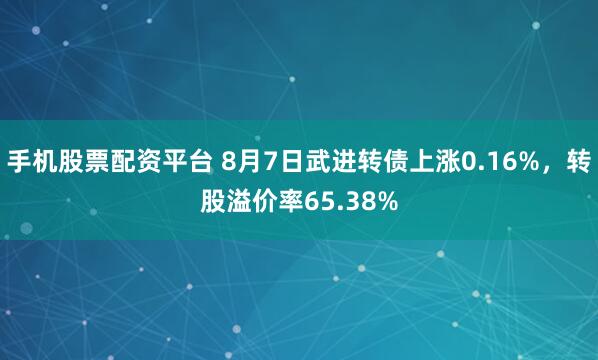 手机股票配资平台 8月7日武进转债上涨0.16%，转股溢价率65.38%