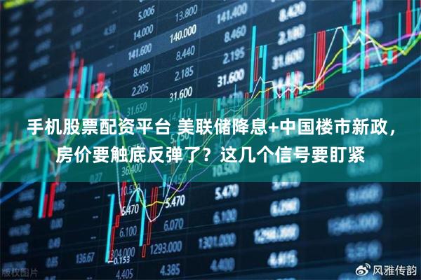 手机股票配资平台 美联储降息+中国楼市新政，房价要触底反弹了？这几个信号要盯紧