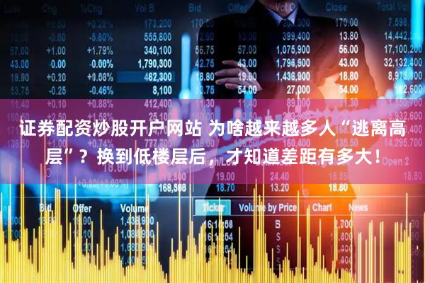 证券配资炒股开户网站 为啥越来越多人“逃离高层”？换到低楼层后，才知道差距有多大！