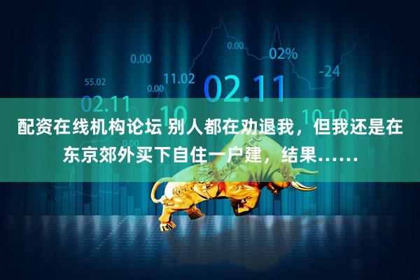 配资在线机构论坛 别人都在劝退我，但我还是在东京郊外买下自住一户建，结果……