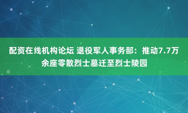 配资在线机构论坛 退役军人事务部：推动7.7万余座零散烈士墓迁至烈士陵园