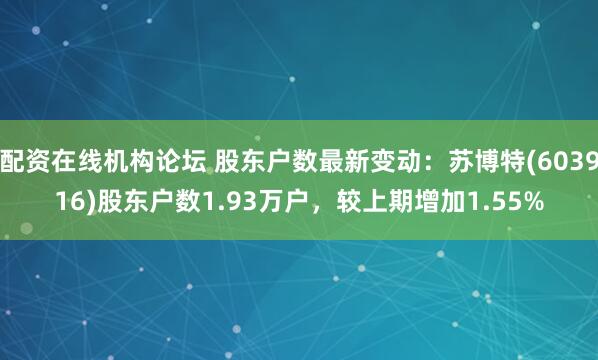 配资在线机构论坛 股东户数最新变动：苏博特(603916)股东户数1.93万户，较上期增加1.55%