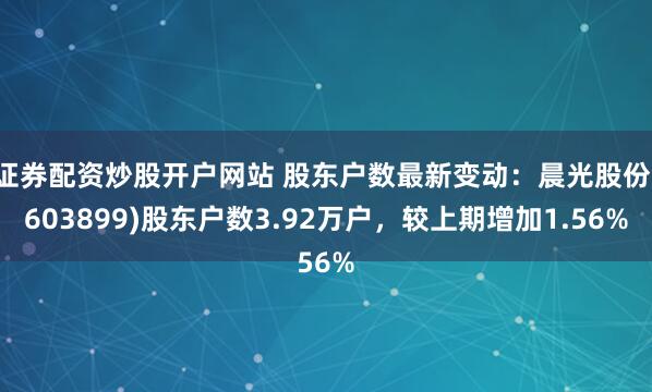 证券配资炒股开户网站 股东户数最新变动：晨光股份(603899)股东户数3.92万户，较上期增加1.56%