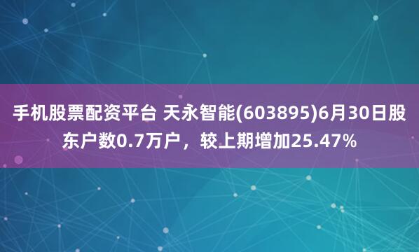 手机股票配资平台 天永智能(603895)6月30日股东户数0.7万户，较上期增加25.47%
