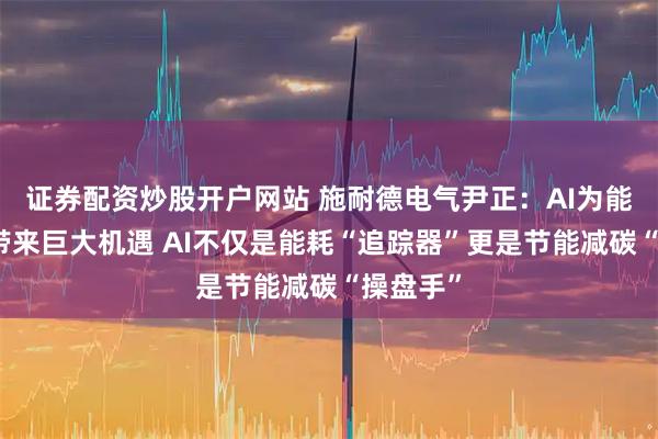 证券配资炒股开户网站 施耐德电气尹正：AI为能源转型带来巨大机遇 AI不仅是能耗“追踪器”更是节能减碳“操盘手”