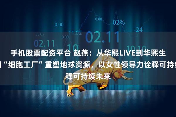 手机股票配资平台 赵燕：从华熙LIVE到华熙生物，用“细胞工厂”重塑地球资源，以女性领导力诠释可持续未来
