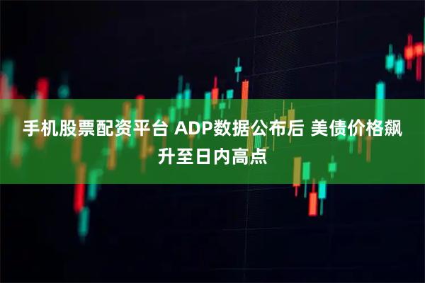 手机股票配资平台 ADP数据公布后 美债价格飙升至日内高点
