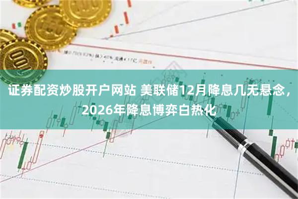 证券配资炒股开户网站 美联储12月降息几无悬念，2026年降息博弈白热化