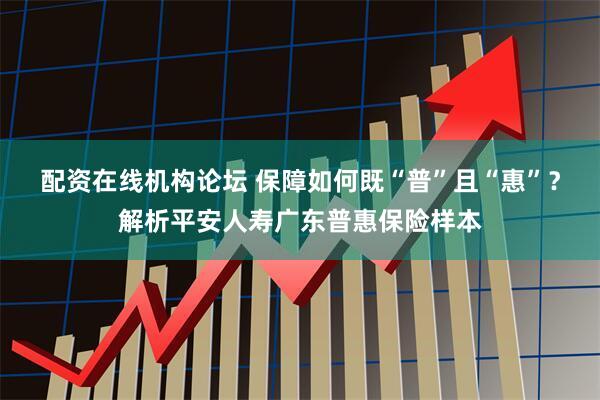 配资在线机构论坛 保障如何既“普”且“惠”？解析平安人寿广东普惠保险样本