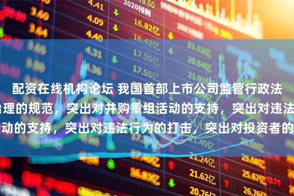 配资在线机构论坛 我国首部上市公司监管行政法规将出炉 突出对公司治理的规范，突出对并购重组活动的支持，突出对违法行为的打击，突出对投资者的保护
