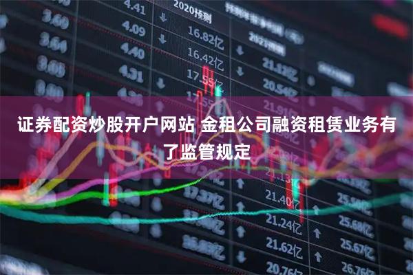 证券配资炒股开户网站 金租公司融资租赁业务有了监管规定