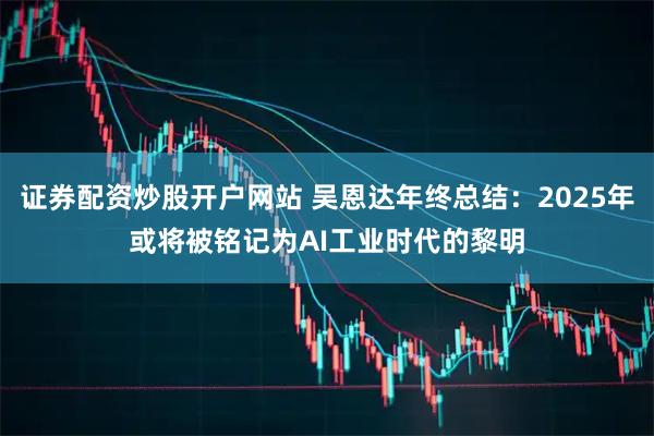 证券配资炒股开户网站 吴恩达年终总结：2025年或将被铭记为AI工业时代的黎明