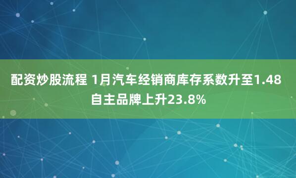 配资炒股流程 1月汽车经销商库存系数升至1.48 自主品牌上升23.8%