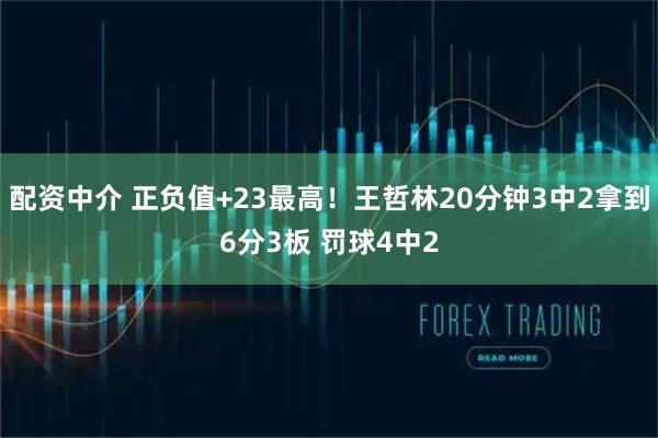 配资中介 正负值+23最高！王哲林20分钟3中2拿到6分3板 罚球4中2