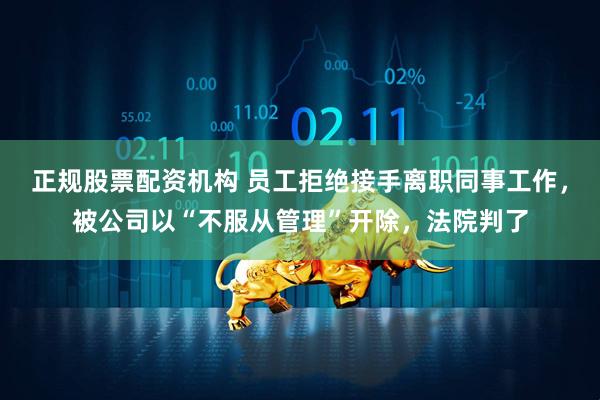 正规股票配资机构 员工拒绝接手离职同事工作，被公司以“不服从管理”开除，法院判了