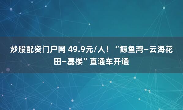 炒股配资门户网 49.9元/人！“鲸鱼湾—云海花田—磊楼”直通车开通