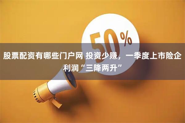 股票配资有哪些门户网 投资少赚，一季度上市险企利润“三降两升”