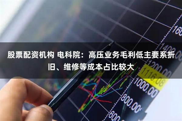股票配资机构 电科院：高压业务毛利低主要系折旧、维修等成本占比较大