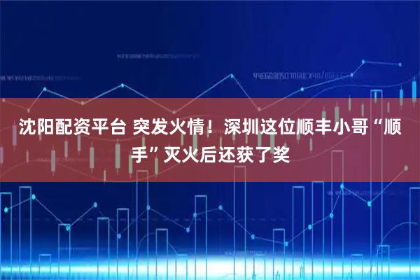 沈阳配资平台 突发火情！深圳这位顺丰小哥“顺手”灭火后还获了奖